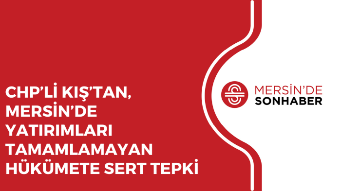 CHP’Lİ KIŞ’TAN, MERSİN’DE YATIRIMLARI TAMAMLAMAYAN HÜKÜMETE SERT TEPKİ