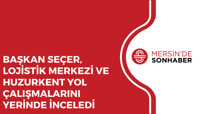 BAŞKAN SEÇER, LOJİSTİK MERKEZİ VE HUZURKENT YOL ÇALIŞMALARINI YERİNDE İNCELEDİ