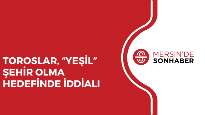 TOROSLAR, “YEŞİL” ŞEHİR OLMA HEDEFİNDE İDDİALI