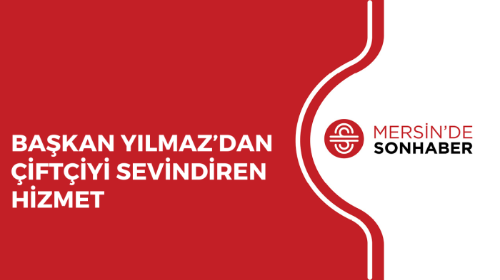 BAŞKAN YILMAZ’DAN ÇİFTÇİYİ SEVİNDİREN HİZMET