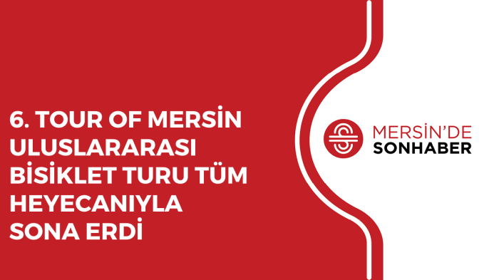 6 TOUR OF MERSİN ULUSLARARASI BİSİKLET TURU TÜM HEYECANIYLA SONA ERDİ