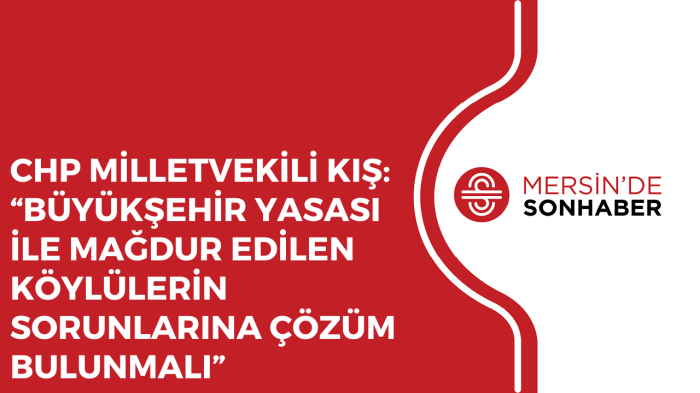 CHP MİLLETVEKİLİ KIŞ: “BÜYÜKŞEHİR YASASI İLE MAĞDUR EDİLEN KÖYLÜLERİN SORUNLARINA ÇÖZÜM BULUNMALI”