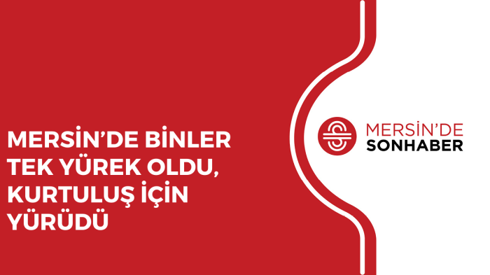 MERSİN’DE BİNLER TEK YÜREK OLDU, KURTULUŞ İÇİN YÜRÜDÜ