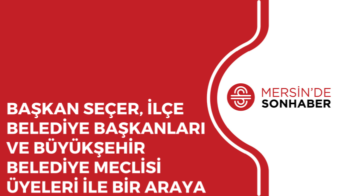 BAŞKAN SEÇER, İLÇE BELEDİYE BAŞKANLARI VE BÜYÜKŞEHİR BELEDİYE MECLİSİ ÜYELERİ İLE BİR ARAYA GELDİ