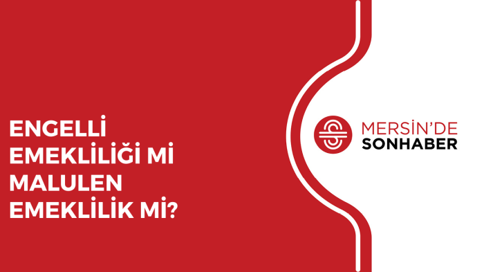 ENGELLİ EMEKLİLİĞİ Mİ MALULEN EMEKLİLİK Mİ?