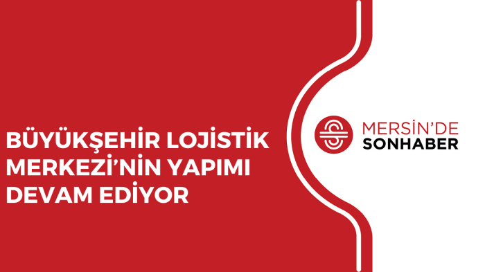 BÜYÜKŞEHİR LOJİSTİK MERKEZİ’NİN YAPIMI DEVAM EDİYOR