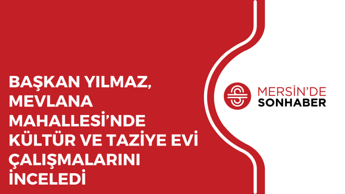 BAŞKAN YILMAZ, MEVLANA MAHALLESİ’NDE KÜLTÜR VE TAZİYE EVİ ÇALIŞMALARINI İNCELEDİ