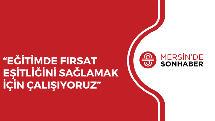 “EĞİTİMDE FIRSAT EŞİTLİĞİNİ SAĞLAMAK İÇİN ÇALIŞIYORUZ”