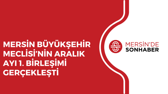 MERSİN BÜYÜKŞEHİR MECLİSİ’NİN ARALIK AYI 1 BİRLEŞİMİ GERÇEKLEŞTİ