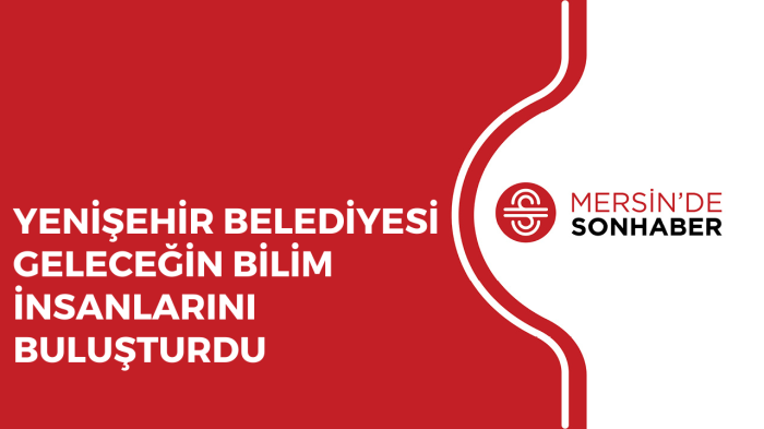 YENİŞEHİR BELEDİYESİ GELECEĞİN BİLİM İNSANLARINI BULUŞTURDU