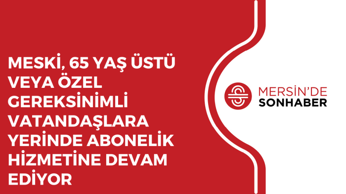 MESKİ, 65 YAŞ ÜSTÜ VEVEYA ÖZEL GEREKSİNİMLİ VATANDAŞLARA YERİNDE ABONELİK HİZMETİNE DEVAM EDİYOR