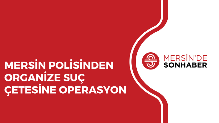 MERSİN POLİSİNDEN ORGANİZE SUÇ ÇETESİNE OPERASYON