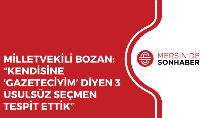 MİLLETVEKİLİ BOZAN: “KENDİSİNE ‘GAZETECİYİM’ DİYEN 3 USULSÜZ SEÇMEN TESPİT ETTİK”