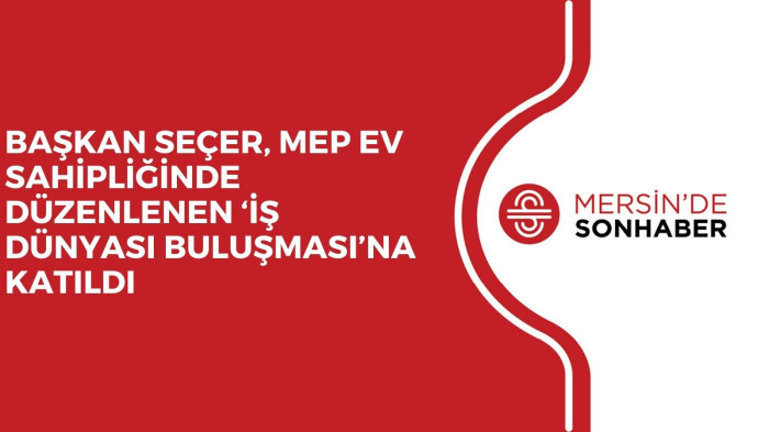 BAŞKAN SEÇER, MEP EV SAHİPLİĞİNDE DÜZENLENEN ‘İŞ DÜNYASI BULUŞMASI’NA KATILDI