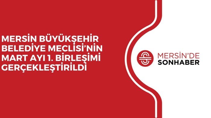 MERSİN BÜYÜKŞEHİR BELEDİYE MECLİSİ’NİN MART AYI 1. BİRLEŞİMİ GERÇEKLEŞTİRİLDİ