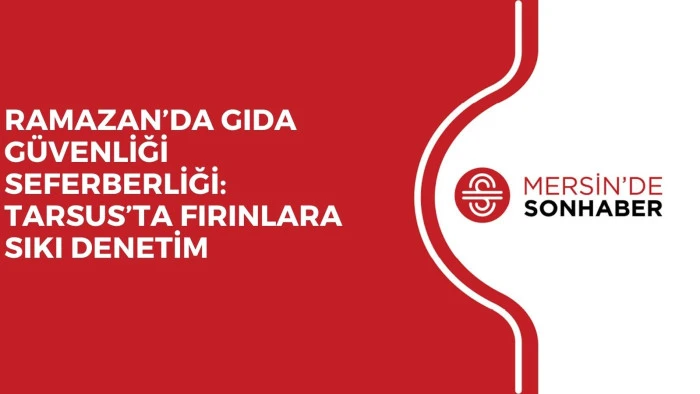 RAMAZAN&rsquo;DA GIDA G&Uuml;VENLİĞİ SEFERBERLİĞİ: TARSUS&rsquo;TA FIRINLARA SIKI DENETİM