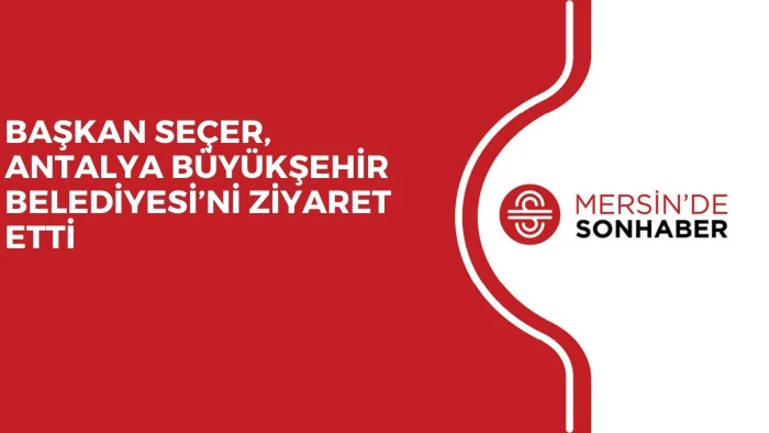 BAŞKAN SEÇER, ANTALYA BÜYÜKŞEHİR BELEDİYESİ’Nİ ZİYARET ETTİ