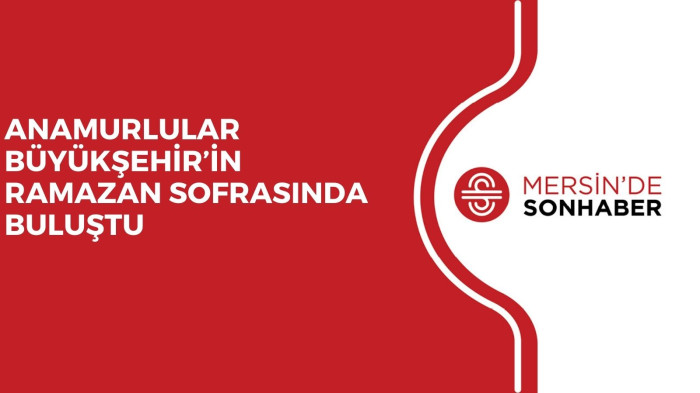 ANAMURLULAR BÜYÜKŞEHİR’İN RAMAZAN SOFRASINDA BULUŞTU