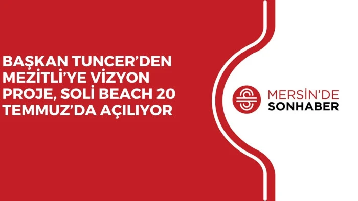 BAŞKAN TUNCER’DEN MEZİTLİ’YE VİZYON PROJE, SOLİ BEACH 20 TEMMUZ’DA AÇILIYOR