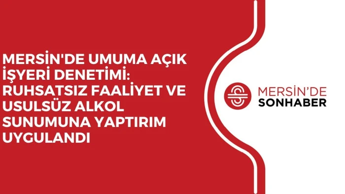 MERSİN'DE UMUMA AÇIK İŞYERİ DENETİMİ: RUHSATSIZ FAALİYET VE USULSÜZ ALKOL SUNUMUNA YAPTIRIM UYGULANDI
