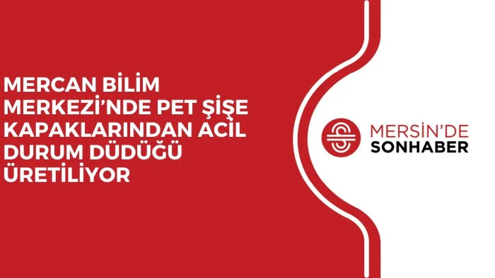 MERCAN BİLİM MERKEZİ’NDE PET ŞİŞE KAPAKLARINDAN ACİL DURUM DÜDÜĞÜ ÜRETİLİYOR 