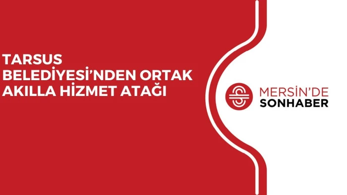 TARSUS BELEDİYESİ’NDEN ORTAK AKILLA HİZMET ATAĞI
