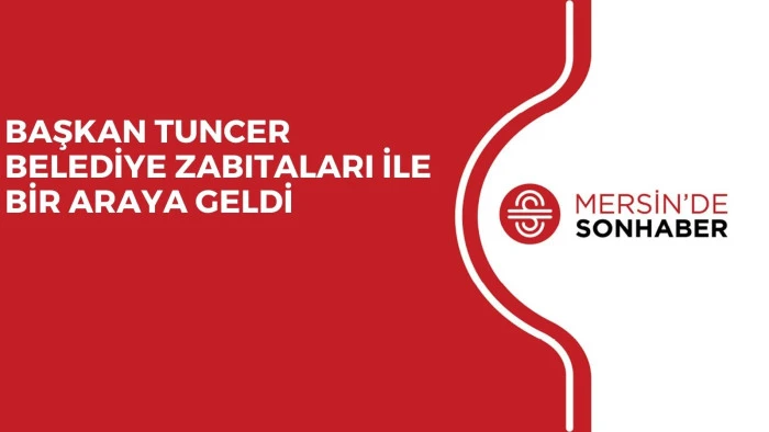 BAŞKAN TUNCER BELEDİYE ZABITALARI İLE BİR ARAYA GELDİ
