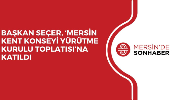 BAŞKAN SEÇER, ‘MERSİN KENT KONSEYİ YÜRÜTME KURULU TOPLATISI’NA KATILDI