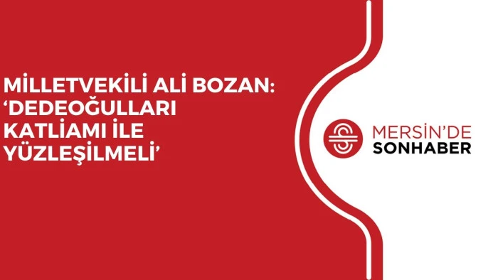 MİLLETVEKİLİ ALİ BOZAN: ‘DEDEOĞULLARI KATLİAMI İLE YÜZLEŞİLMELİ’