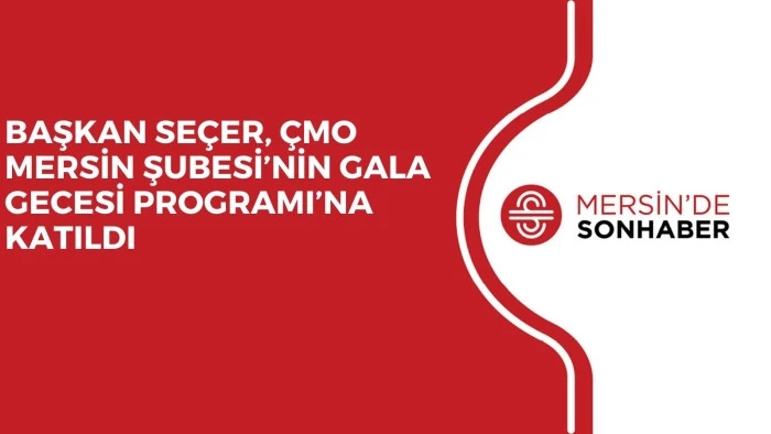 BAŞKAN SEÇER, ÇMO MERSİN ŞUBESİ’NİN GALA GECESİ PROGRAMI’NA KATILDI