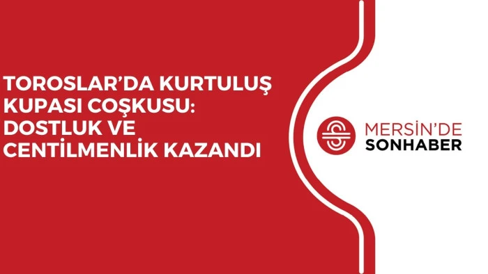 TOROSLAR’DA KURTULUŞ KUPASI COŞKUSU: DOSTLUK VE CENTİLMENLİK KAZANDI