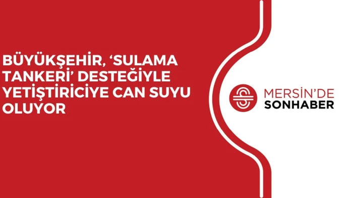 BÜYÜKŞEHİR, ‘SULAMA TANKERİ’ DESTEĞİYLE YETİŞTİRİCİYE CAN SUYU OLUYOR 