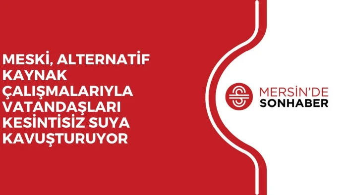 MESKİ, ALTERNATİF KAYNAK ÇALIŞMALARIYLA VATANDAŞLARI KESİNTİSİZ SUYA KAVUŞTURUYOR