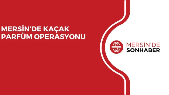 MERSİN’DE KAÇAK PARFÜM OPERASYONU