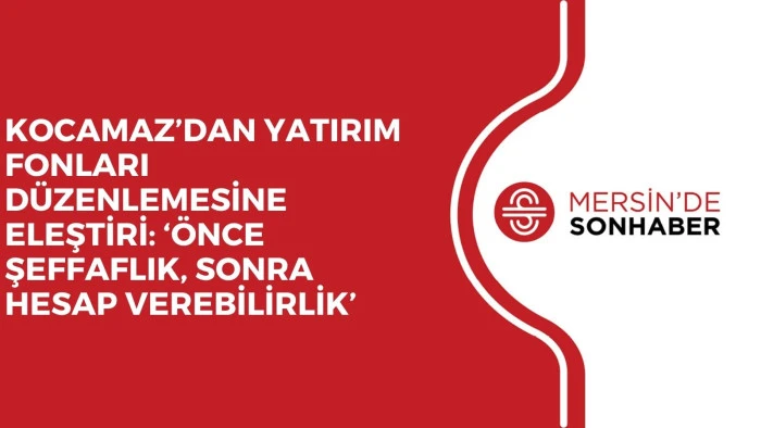 KOCAMAZ&rsquo;DAN YATIRIM FONLARI D&Uuml;ZENLEMESİNE ELEŞTİRİ: &lsquo;&Ouml;NCE ŞEFFAFLIK, SONRA HESAP VEREBİLİRLİK&rsquo;