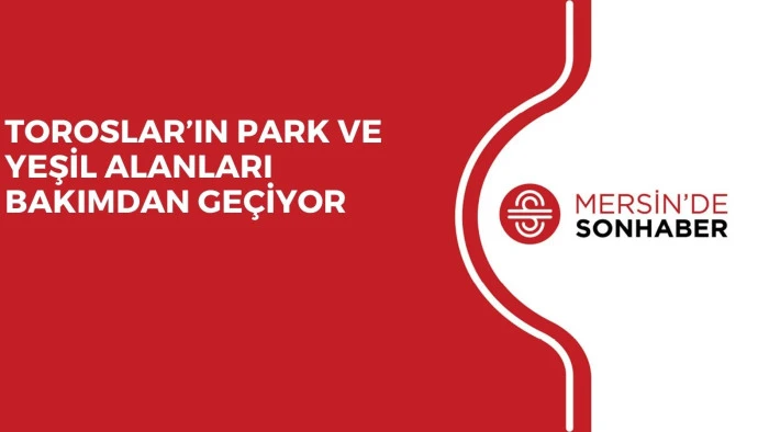 TOROSLAR’IN PARK VE YEŞİL ALANLARI BAKIMDAN GEÇİYOR 