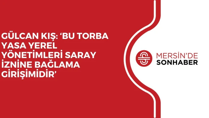 GÜLCAN KIŞ: ‘BU TORBA YASA YEREL YÖNETİMLERİ SARAY İZNİNE BAĞLAMA GİRİŞİMİDİR’