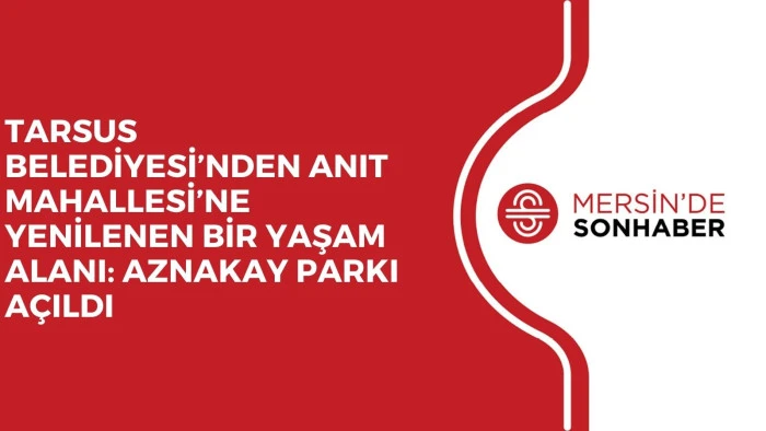 TARSUS BELEDİYESİ’NDEN ANIT MAHALLESİ’NE YENİLENEN BİR YAŞAM ALANI: AZNAKAY PARKI AÇILDI