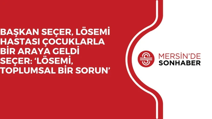 BAŞKAN SEÇER, LÖSEMİ HASTASI ÇOCUKLARLA BİR ARAYA GELDİ SEÇER: ‘LÖSEMİ, TOPLUMSAL BİR SORUN’