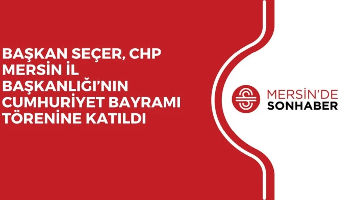 BAŞKAN SEÇER, CHP MERSİN İL BAŞKANLIĞI’NIN CUMHURİYET BAYRAMI TÖRENİNE KATILDI