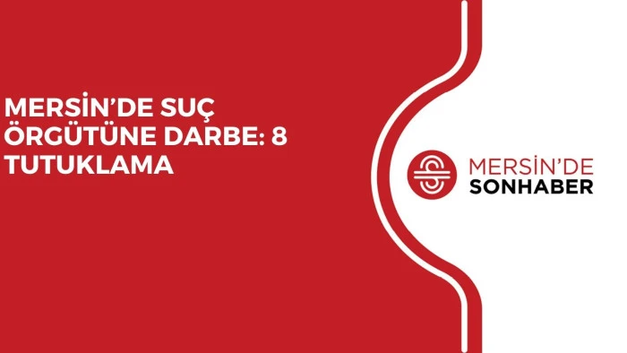 MERSİN’DE SUÇ ÖRGÜTÜNE DARBE: 8 TUTUKLAMA