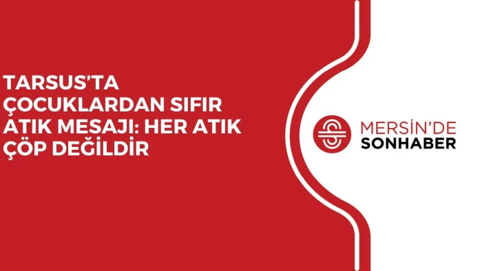 TARSUS’TA ÇOCUKLARDAN SIFIR ATIK MESAJI: HER ATIK ÇÖP DEĞİLDİR