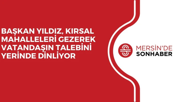 BAŞKAN YILDIZ, KIRSAL MAHALLELERİ GEZEREK VATANDAŞIN TALEBİNİ YERİNDE DİNLİYOR