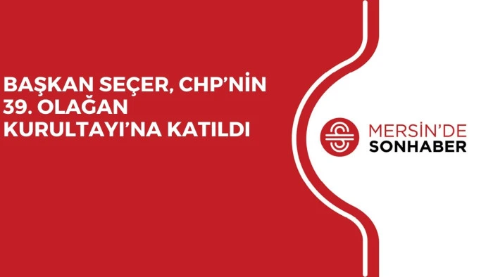 BAŞKAN SEÇER, CHP’NİN 39. OLAĞAN KURULTAYI’NA KATILDI