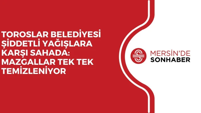TOROSLAR BELEDİYESİ ŞİDDETLİ YAĞIŞLARA KARŞI SAHADA: MAZGALLAR TEK TEK TEMİZLENİYOR