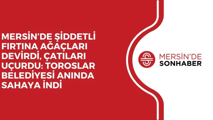 MERSİN&rsquo;DE ŞİDDETLİ FIRTINA AĞA&Ccedil;LARI DEVİRDİ, &Ccedil;ATILARI U&Ccedil;URDU: TOROSLAR BELEDİYESİ ANINDA SAHAYA İNDİ