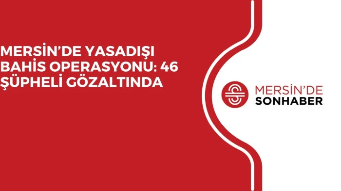 MERSİN’DE YASADIŞI BAHİS OPERASYONU: 46 ŞÜPHELİ GÖZALTINDA