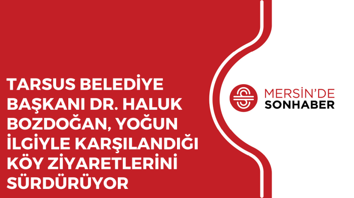 TARSUS BELEDİYE BAŞKANI DR. HALUK BOZDOĞAN, YOĞUN İLGİYLE KARŞILANDIĞI KÖY ZİYARETLERİNİ SÜRDÜRÜYOR