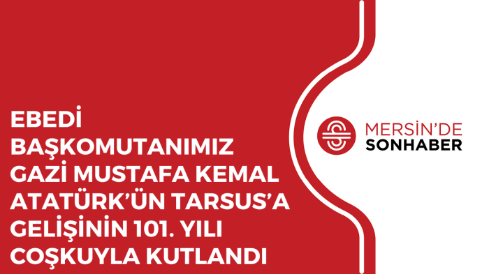 EBEDİ BAŞKOMUTANIMIZ GAZİ MUSTAFA KEMAL ATATÜRK’ÜN TARSUS’A GELİŞİNİN 101. YILI COŞKUYLA KUTLANDI