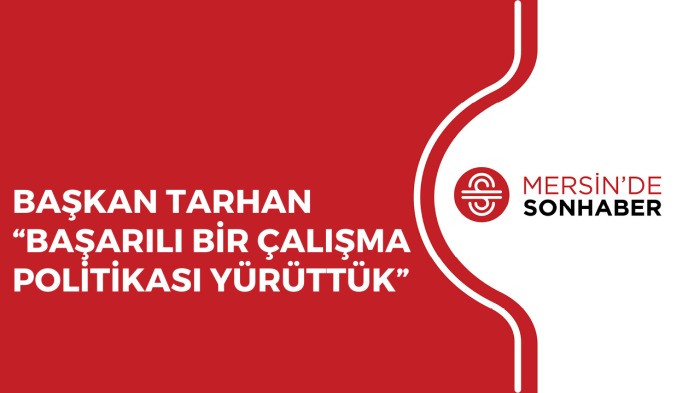 BAŞKAN TARHAN “BAŞARILI BİR ÇALIŞMA POLİTİKASI YÜRÜTTÜK”